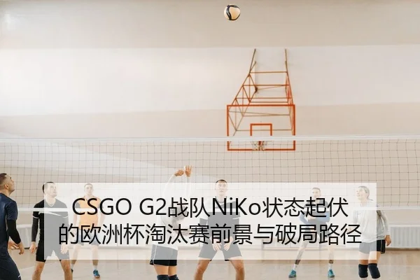 CSGO G2战队NiKo状态起伏的欧洲杯淘汰赛前景与破局路径